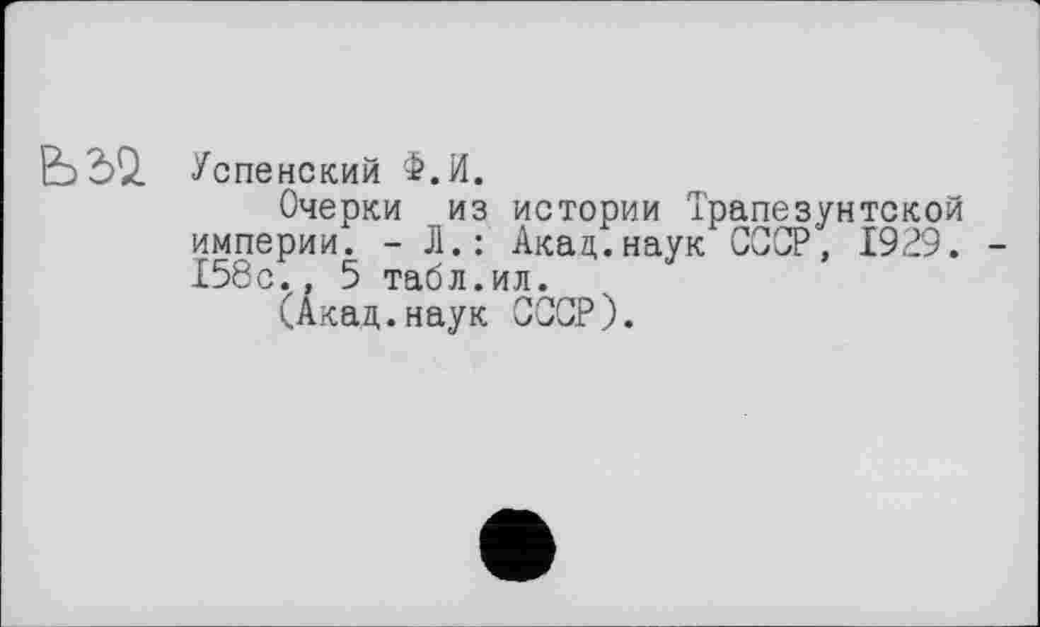 ﻿Ь2>1
Успенский Ф.И.
Очерки из истории Трапезуйтской империи. - Л.: Акад.наук СССР, 1929. 158с., 5 табл.ил.
(Акад.наук СССР).